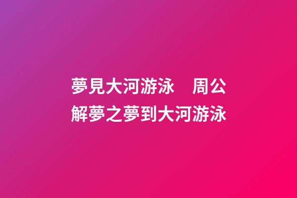 夢見大河游泳　周公解夢之夢到大河游泳